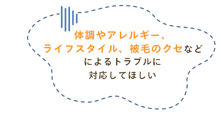 体調やアレルギー、ライフスタイル、被毛のクセなどによるトラブルに対応してほしい